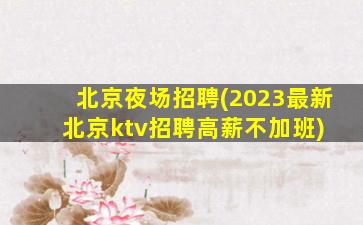 北京夜场招聘(2023最新北京ktv招聘高薪不加班) 